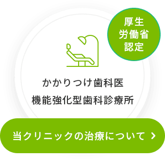 厚生労働省認定 かかりつけ歯科医機能強化型歯科診療所 当クリニックの治療について